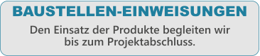 BAUSTELLEN-EINWEISUNGEN Den Einsatz der Produkte begleiten wir bis zum Projektabschluss.
