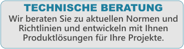 TECHNISCHE BERATUNG  Wir beraten Sie zu aktuellen Normen und Richtlinien und entwickeln mit Ihnen Produktl�sungen f�r Ihre Projekte.